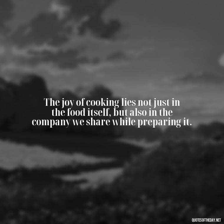 The joy of cooking lies not just in the food itself, but also in the company we share while preparing it. - Short Cooking Quotes