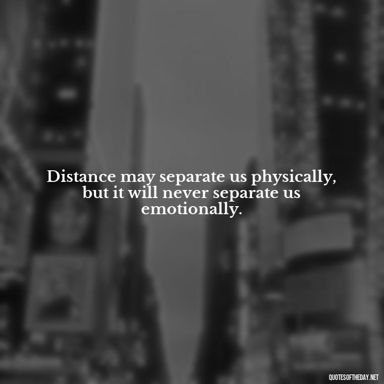 Distance may separate us physically, but it will never separate us emotionally. - Quotes About Distance Love