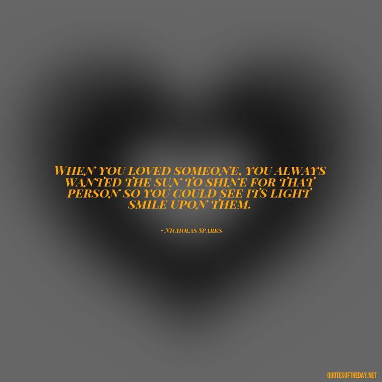 When you loved someone, you always wanted the sun to shine for that person so you could see its light smile upon them. - Broken Heart Sad Love Quotes