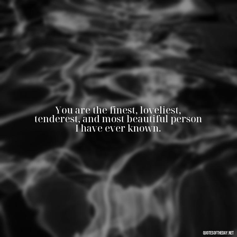 You are the finest, loveliest, tenderest, and most beautiful person I have ever known. - Deep Love Quotes For Him From The Heart