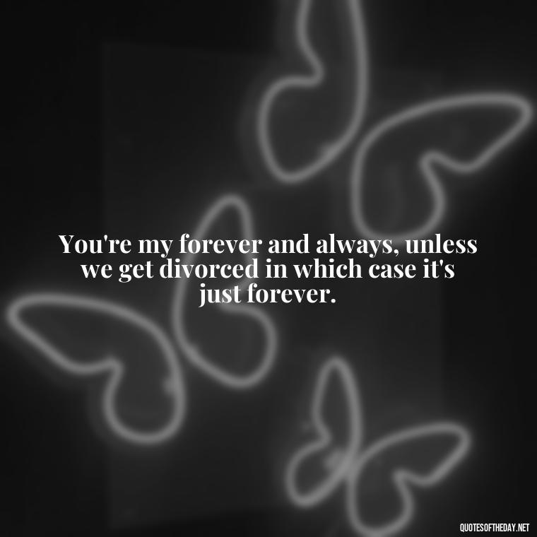 You're my forever and always, unless we get divorced in which case it's just forever. - Cringy Love Quotes