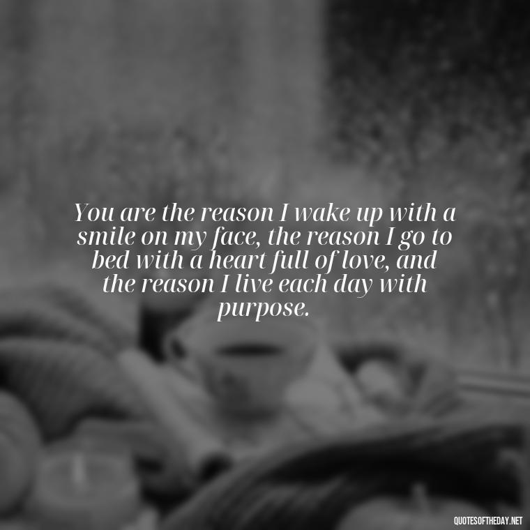 You are the reason I wake up with a smile on my face, the reason I go to bed with a heart full of love, and the reason I live each day with purpose. - Love Quote For Her To Make Her Happy