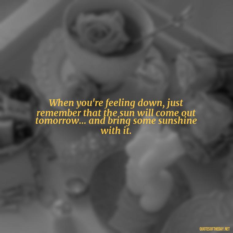 When you're feeling down, just remember that the sun will come out tomorrow... and bring some sunshine with it. - Short Quotes On Fun And Enjoyment