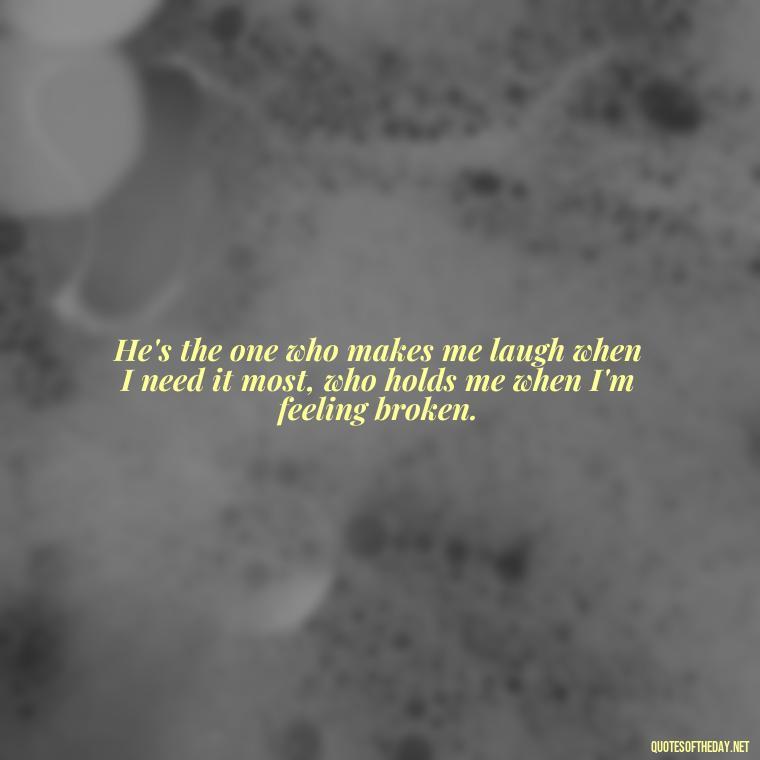 He's the one who makes me laugh when I need it most, who holds me when I'm feeling broken. - Love Quotes For Him Long