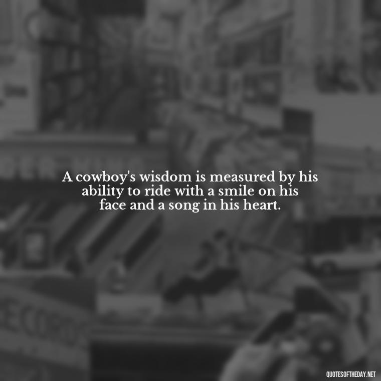 A cowboy's wisdom is measured by his ability to ride with a smile on his face and a song in his heart. - Short Cowboy Quotes