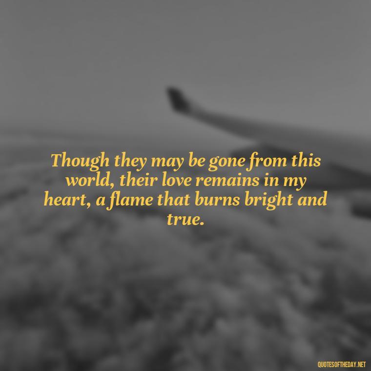 Though they may be gone from this world, their love remains in my heart, a flame that burns bright and true. - Quotes About Passed Loved Ones