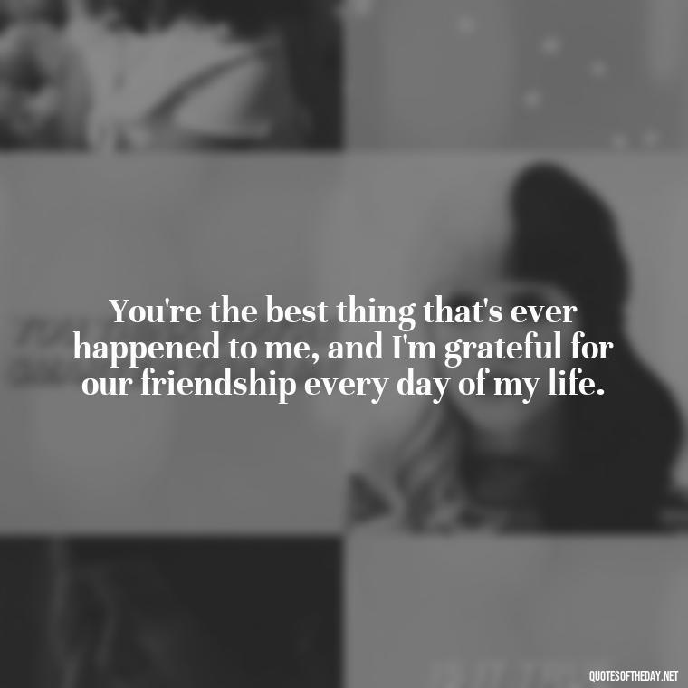 You're the best thing that's ever happened to me, and I'm grateful for our friendship every day of my life. - Love You As A Friend Quotes