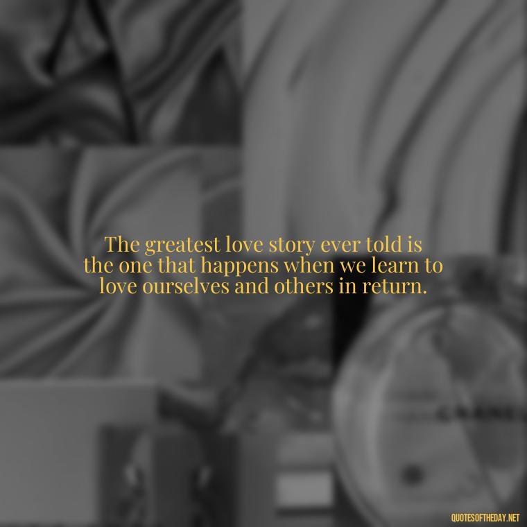 The greatest love story ever told is the one that happens when we learn to love ourselves and others in return. - Know That You Are Loved Quotes