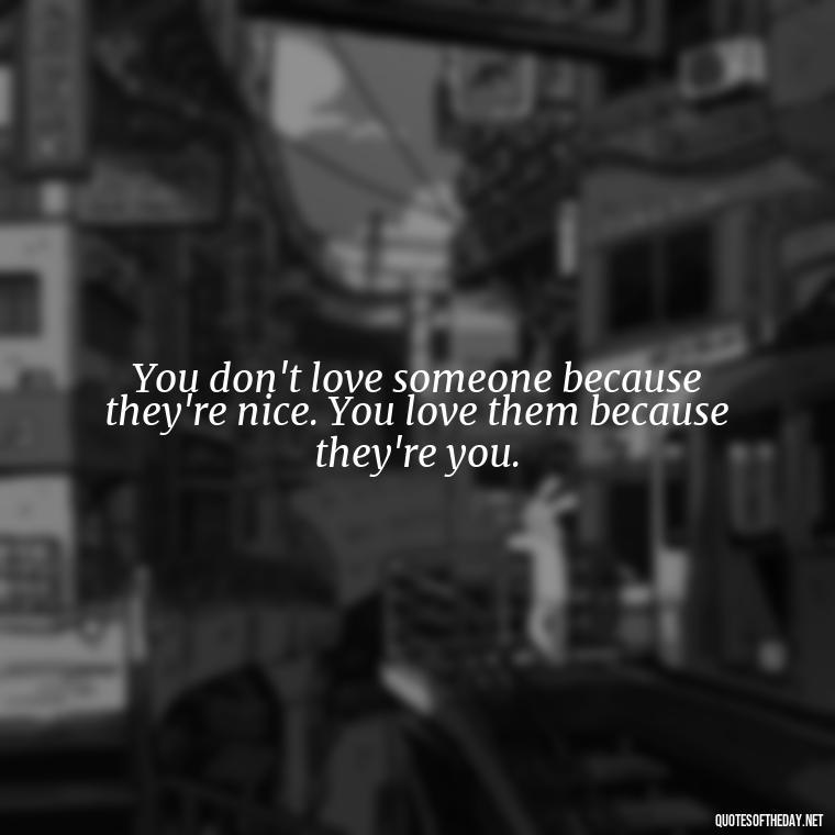 You don't love someone because they're nice. You love them because they're you. - Love Him Unconditionally Quotes