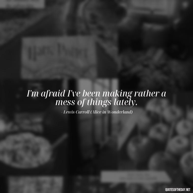 I'm afraid I've been making rather a mess of things lately. - Alice In Wonderland Love Quotes