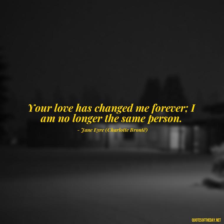 Your love has changed me forever; I am no longer the same person. - Jane Eyre Love Quotes