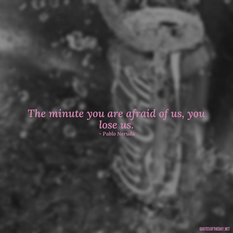 The minute you are afraid of us, you lose us. - Quotes About Falling Out Of Love