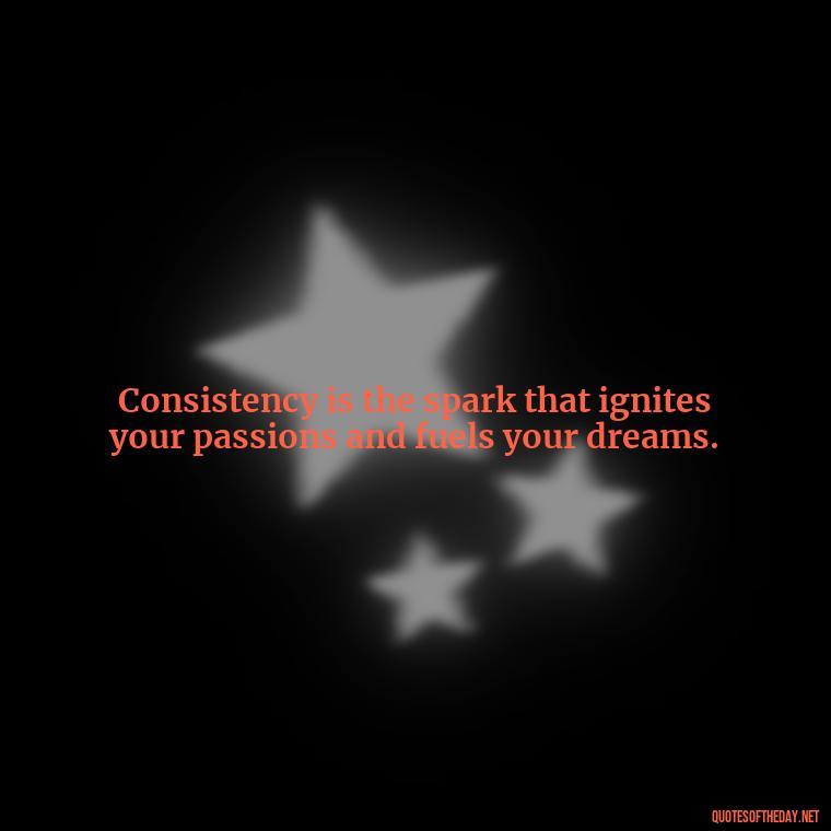 Consistency is the spark that ignites your passions and fuels your dreams. - Consistency Quotes Short