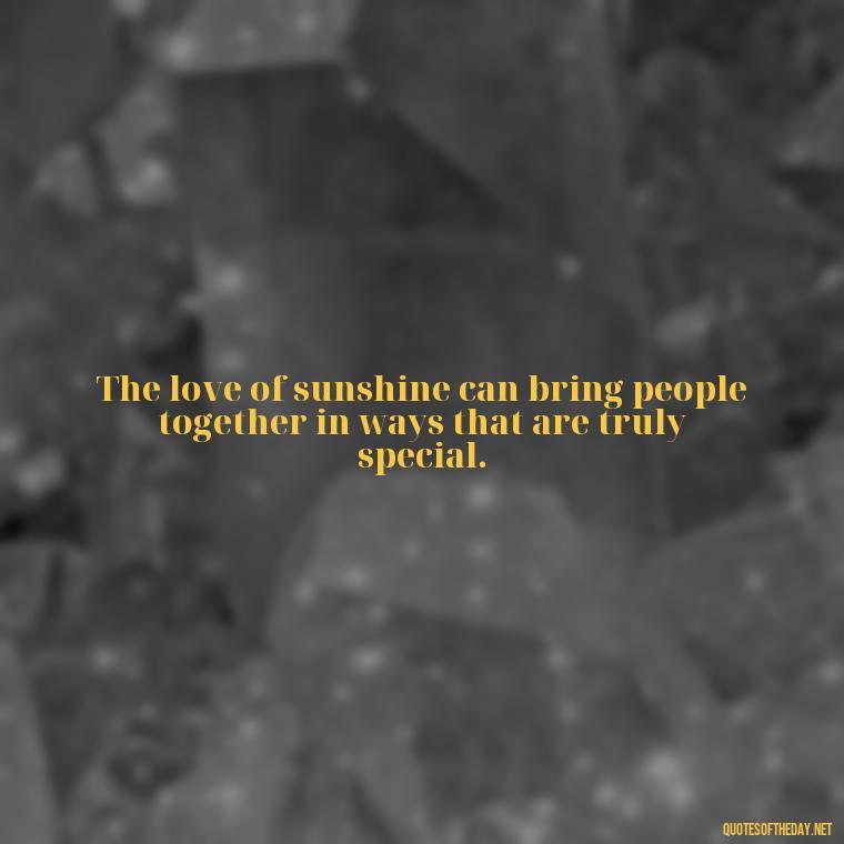 The love of sunshine can bring people together in ways that are truly special. - Love The Sun Quotes