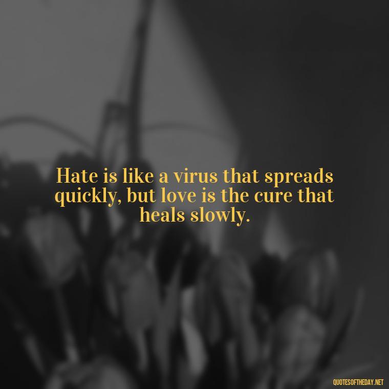 Hate is like a virus that spreads quickly, but love is the cure that heals slowly. - Hurt Hate Love Quotes