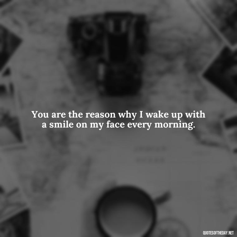 You are the reason why I wake up with a smile on my face every morning. - Love Quotes For Her To Make Her Cry