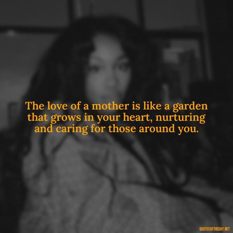 The love of a mother is like a garden that grows in your heart, nurturing and caring for those around you. - A Mother'S Love For Her Daughter Quotes