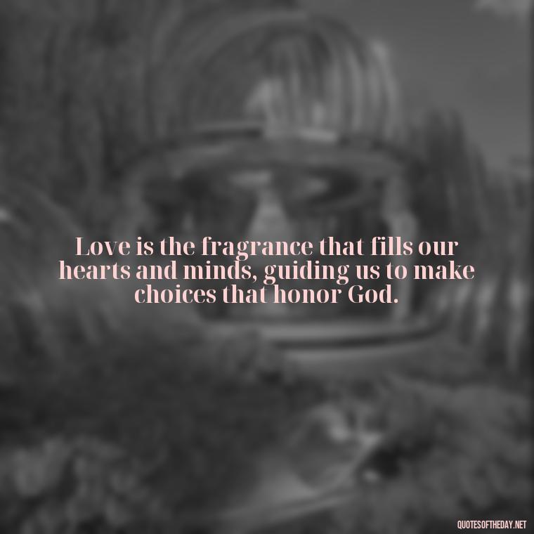 Love is the fragrance that fills our hearts and minds, guiding us to make choices that honor God. - Love Is Bible Quote