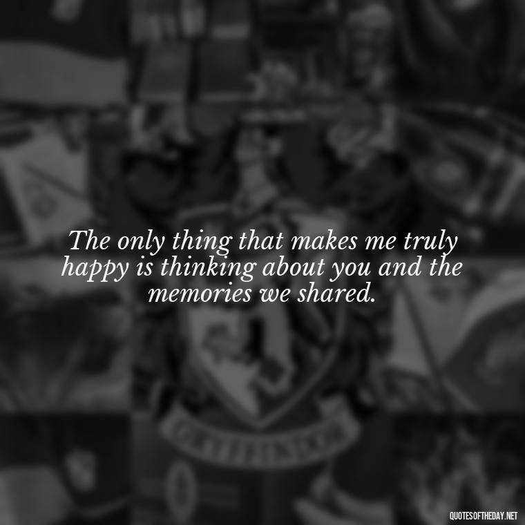 The only thing that makes me truly happy is thinking about you and the memories we shared. - Short Quotes Missing Someone