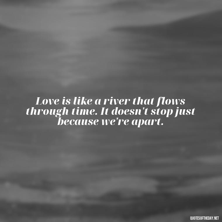 Love is like a river that flows through time. It doesn't stop just because we're apart. - Miss U Love U Quotes