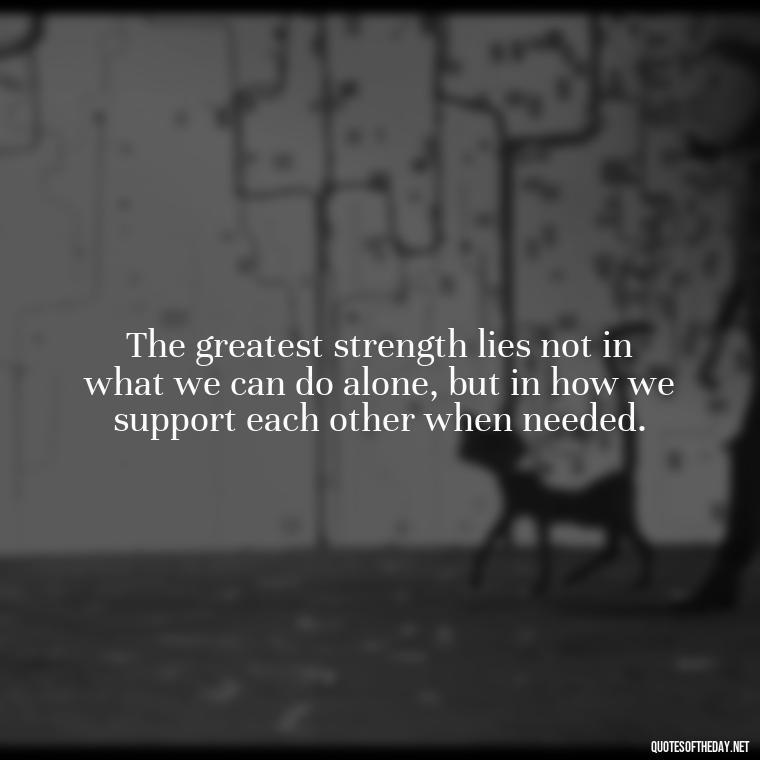 The greatest strength lies not in what we can do alone, but in how we support each other when needed. - Being Strong Quotes Short