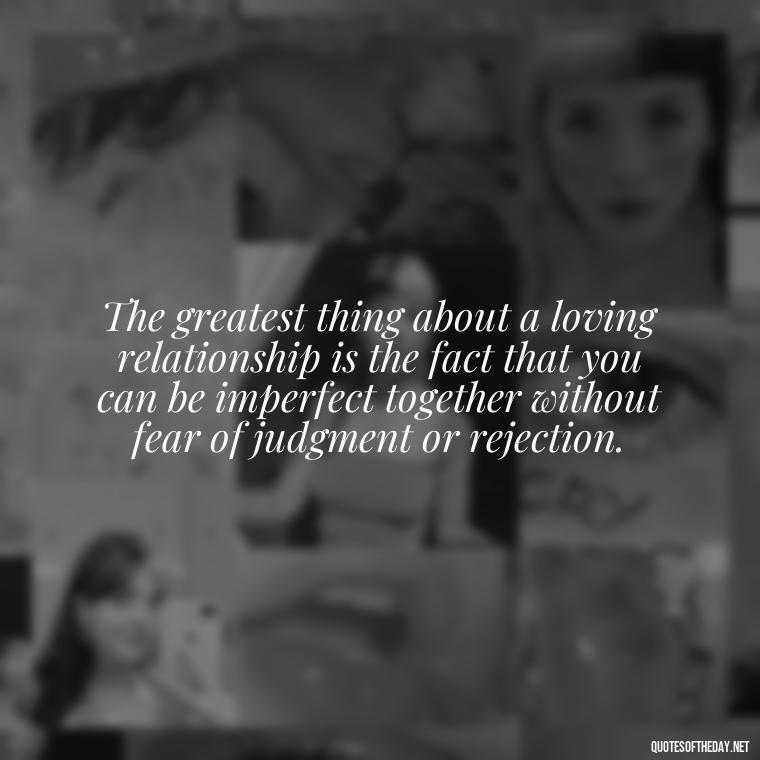 The greatest thing about a loving relationship is the fact that you can be imperfect together without fear of judgment or rejection. - Mistakes And Love Quotes