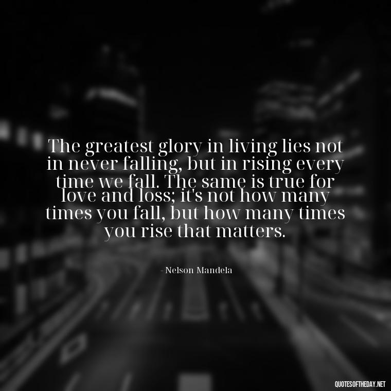 The greatest glory in living lies not in never falling, but in rising every time we fall. The same is true for love and loss; it's not how many times you fall, but how many times you rise that matters. - Quote About Death Of Loved One