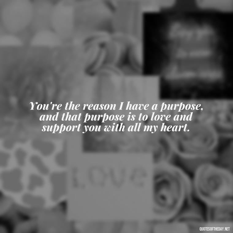 You're the reason I have a purpose, and that purpose is to love and support you with all my heart. - Love Quotes From Mother To Son