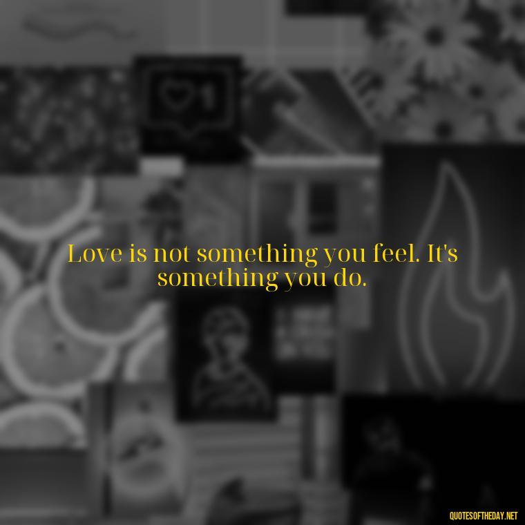 Love is not something you feel. It's something you do. - I Hate You And I Love You Quotes