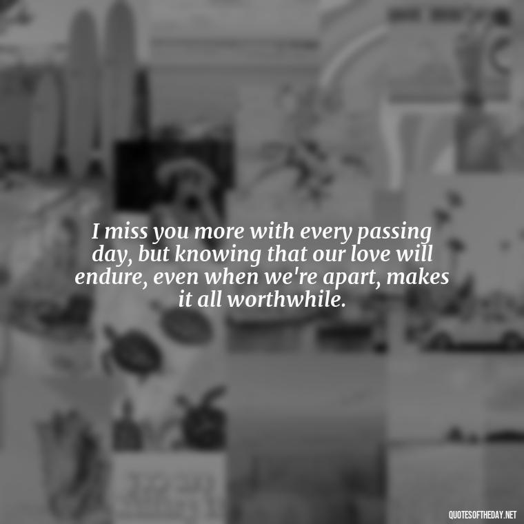 I miss you more with every passing day, but knowing that our love will endure, even when we're apart, makes it all worthwhile. - Love Quotes I Miss U