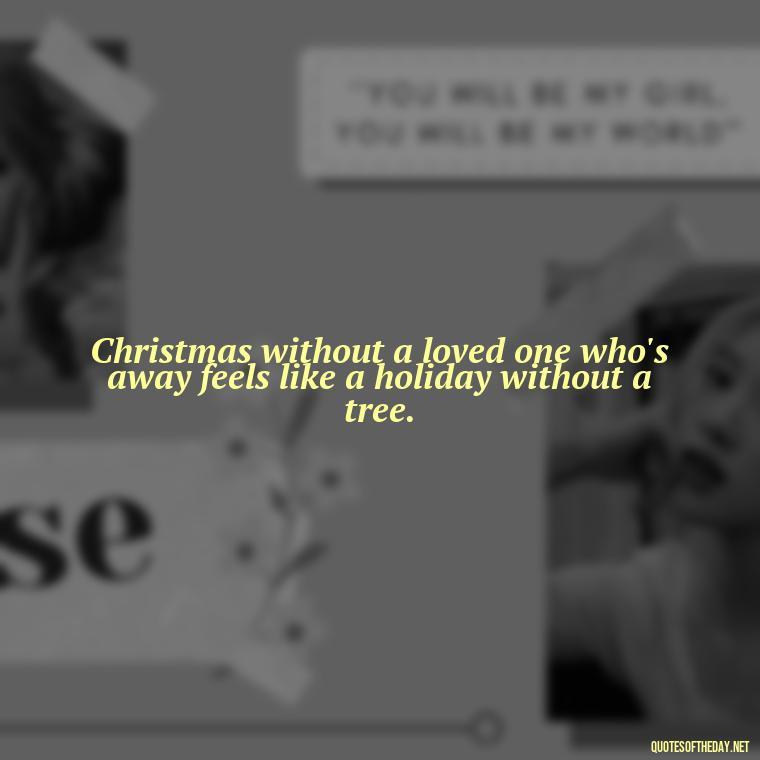 Christmas without a loved one who's away feels like a holiday without a tree. - Missing Loved Ones At Christmas Quotes