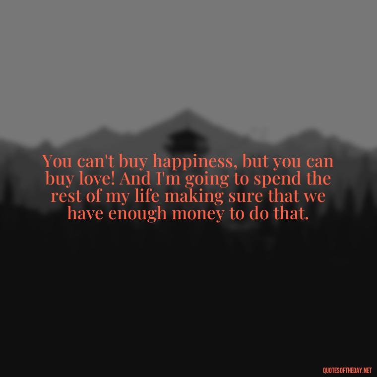 You can't buy happiness, but you can buy love! And I'm going to spend the rest of my life making sure that we have enough money to do that. - My Love Story Quotes