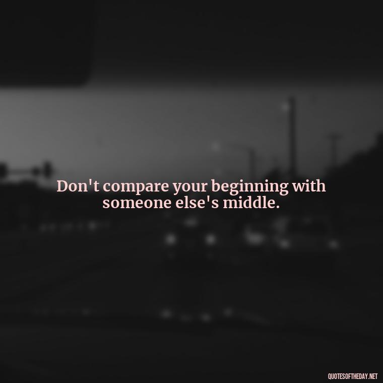 Don't compare your beginning with someone else's middle. - Motivational Self Love Quotes