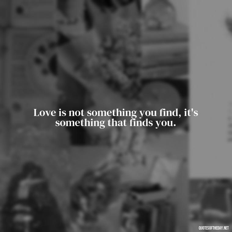 Love is not something you find, it's something that finds you. - Chicano Love Quotes