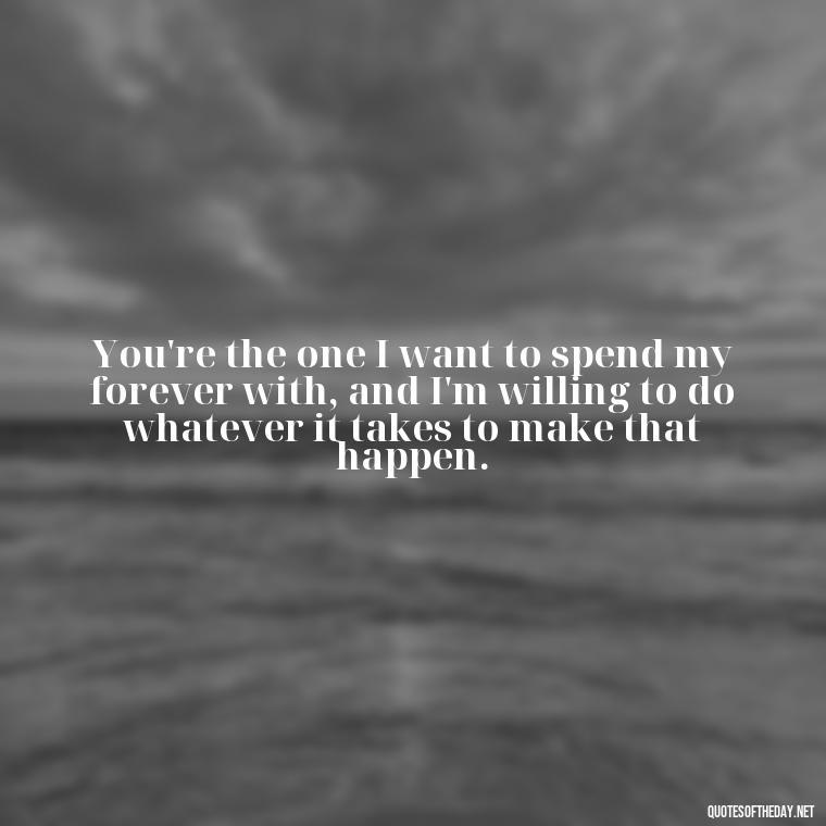 You're the one I want to spend my forever with, and I'm willing to do whatever it takes to make that happen. - I Want You Back Get Your Love Back Quotes