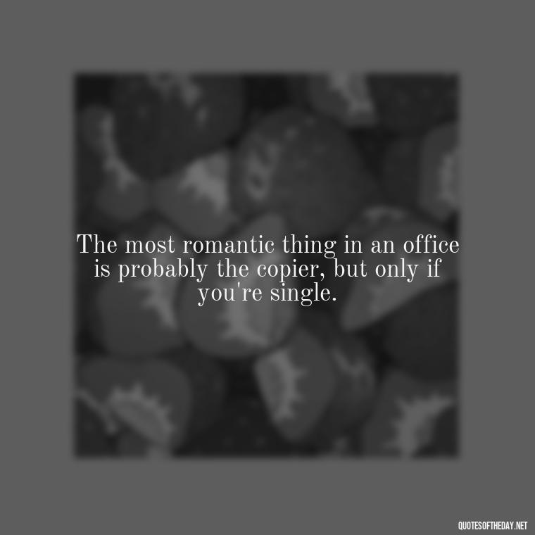 The most romantic thing in an office is probably the copier, but only if you're single. - Office Quotes Love