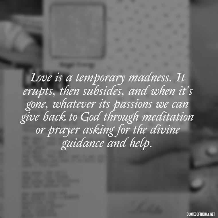 Love is a temporary madness. It erupts, then subsides, and when it's gone, whatever its passions we can give back to God through meditation or prayer asking for the divine guidance and help. - Quotes About Long Love