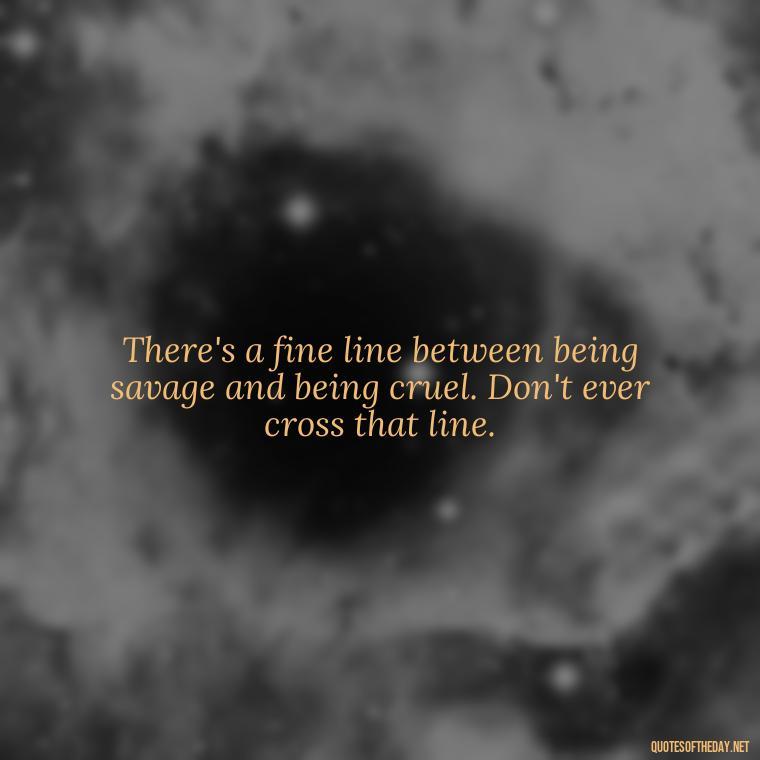 There's a fine line between being savage and being cruel. Don't ever cross that line. - Savage Short Quotes