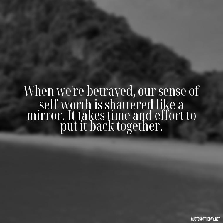 When we're betrayed, our sense of self-worth is shattered like a mirror. It takes time and effort to put it back together. - Quotes About Love And Betrayal