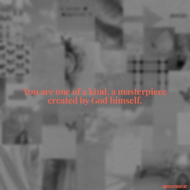 You are one of a kind, a masterpiece created by God himself. - Quotes Made With Love