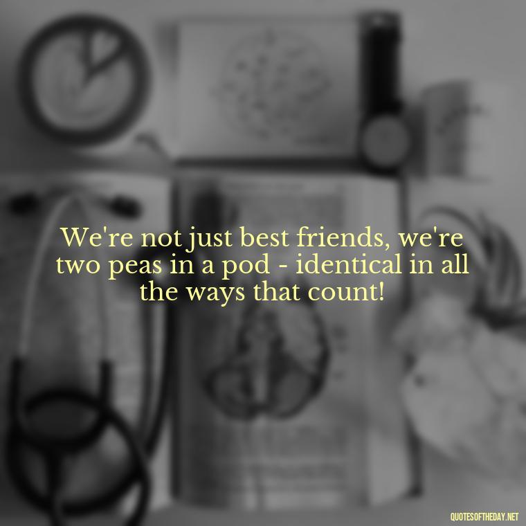 We're not just best friends, we're two peas in a pod - identical in all the ways that count! - Short And Cute Best Friend Quotes