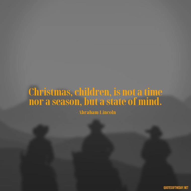 Christmas, children, is not a time nor a season, but a state of mind. - Losing A Loved One At Christmas Quotes