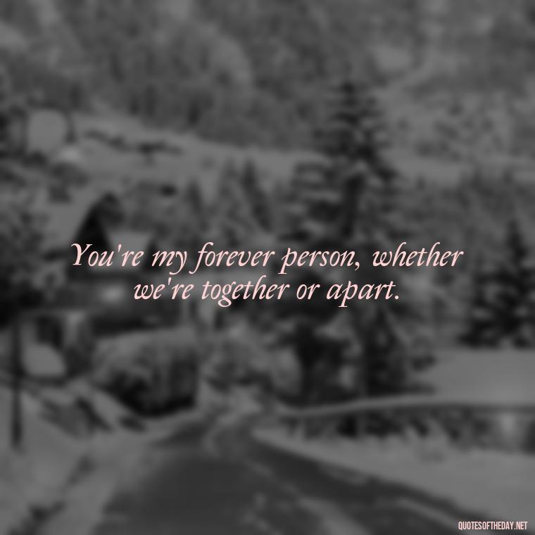 You're my forever person, whether we're together or apart. - Crushing Love Quotes