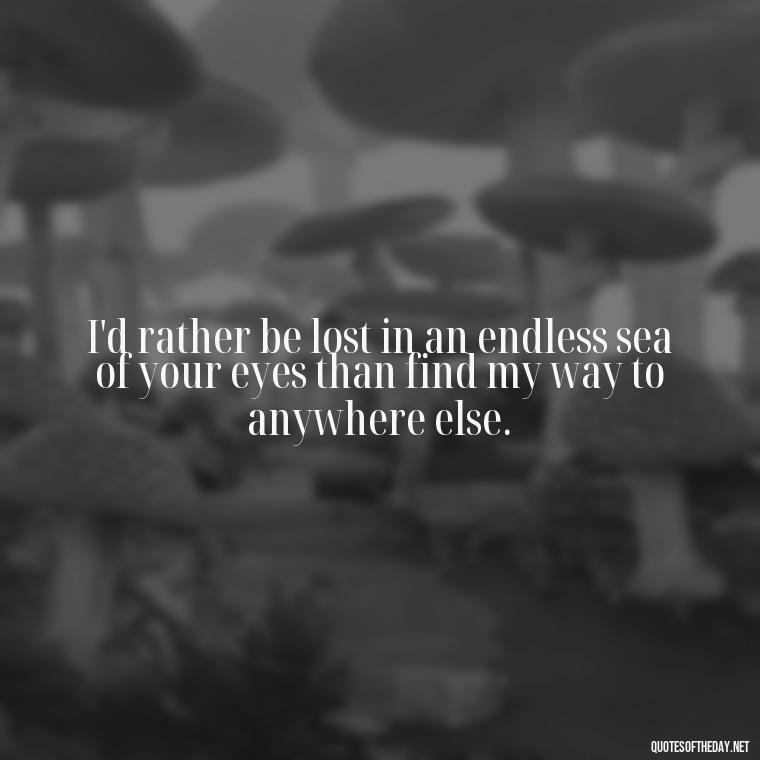 I'd rather be lost in an endless sea of your eyes than find my way to anywhere else. - Cringy Love Quotes