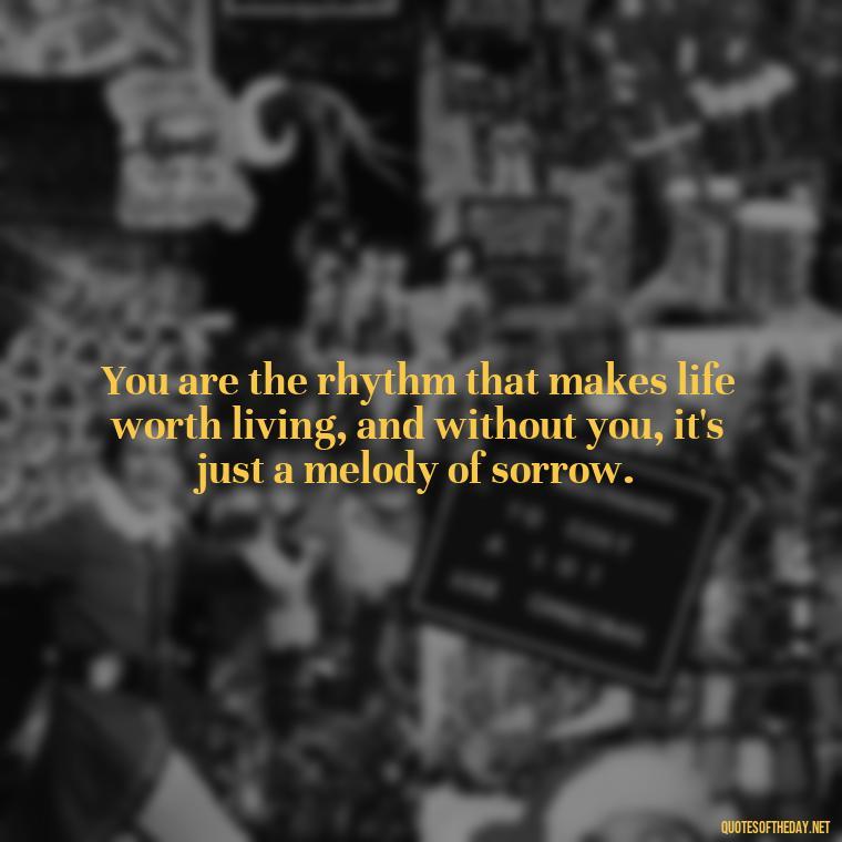 You are the rhythm that makes life worth living, and without you, it's just a melody of sorrow. - Missing You My Love Quotes
