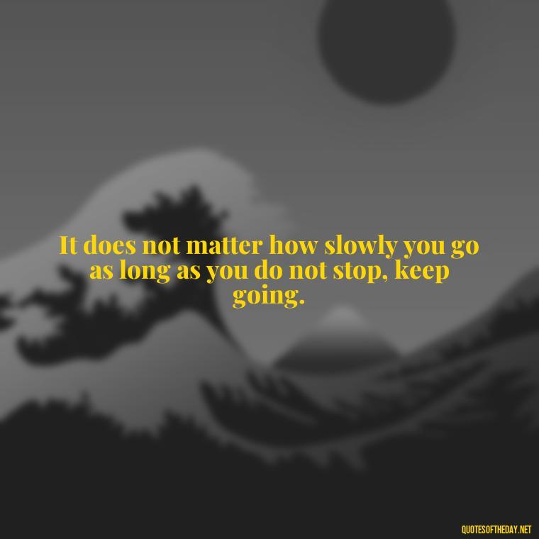 It does not matter how slowly you go as long as you do not stop, keep going. - Self Inspirational Quotes Short