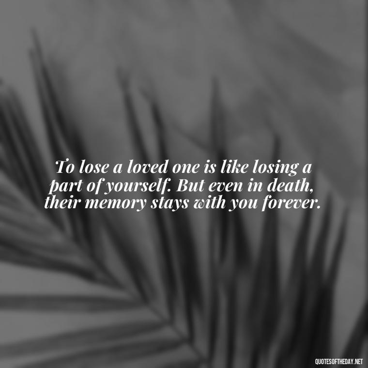 To lose a loved one is like losing a part of yourself. But even in death, their memory stays with you forever. - Losing A Loved One Quotes And Sayings