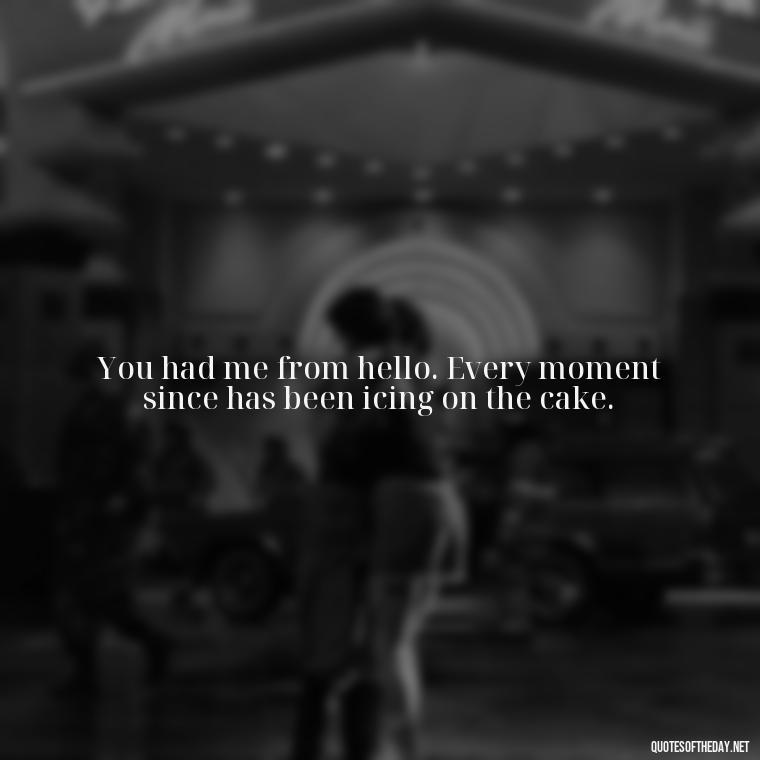 You had me from hello. Every moment since has been icing on the cake. - I Love This Man Quotes