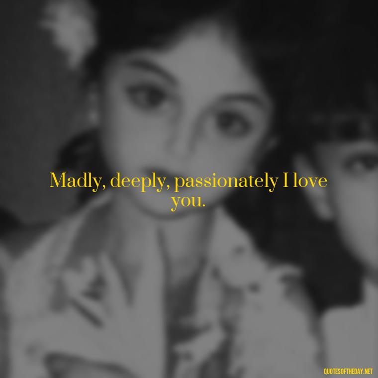 Madly, deeply, passionately I love you. - Passionate Love Madly In Love Quotes