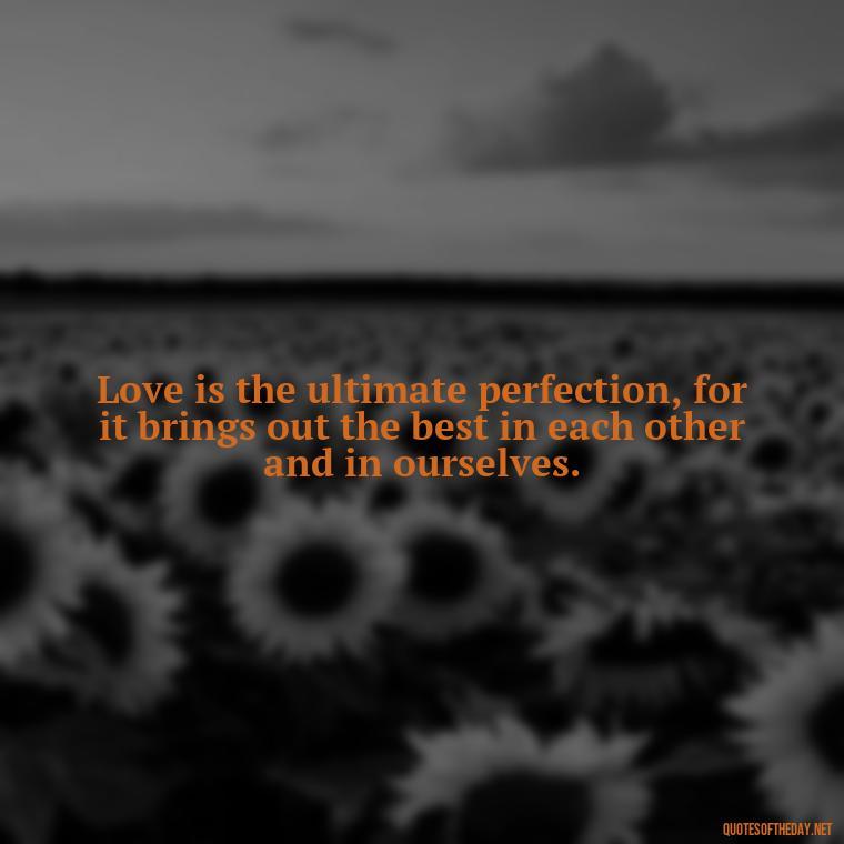 Love is the ultimate perfection, for it brings out the best in each other and in ourselves. - Love Is Perfect Quotes